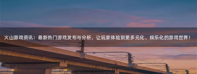 多彩娱乐平台登陆：火山游戏资讯：最新热门游戏发布与分析，让玩