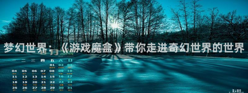 多彩娱乐网页版地址：梦幻世界：《游戏魔盒》带你走进奇幻世界的