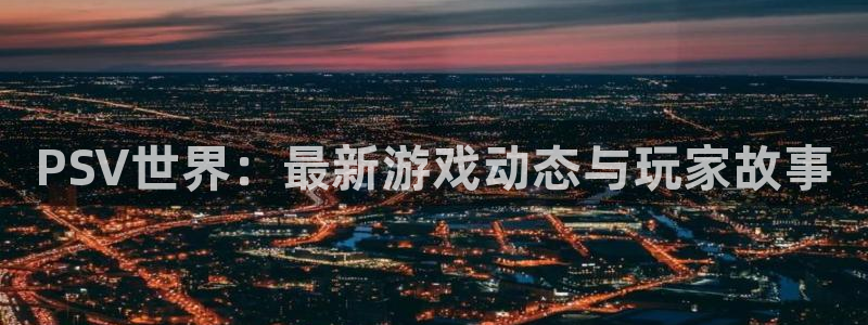 多彩娱乐注册测速：PSV世界：最新游戏动态与玩家故事