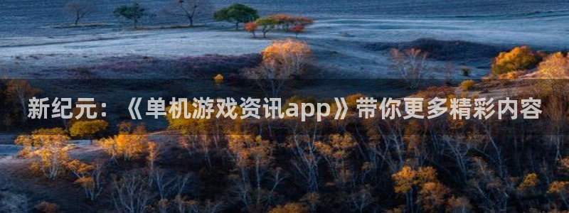 多彩娱乐注册官方登录app：新纪元：《单机游戏资讯app》带