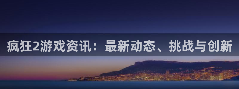 多彩娱乐平台登录：疯狂2游戏资讯：最新动态、挑战与创新