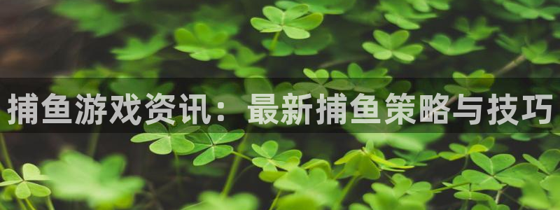 多彩娱乐app下载地址：捕鱼游戏资讯：最新捕鱼策略与技巧