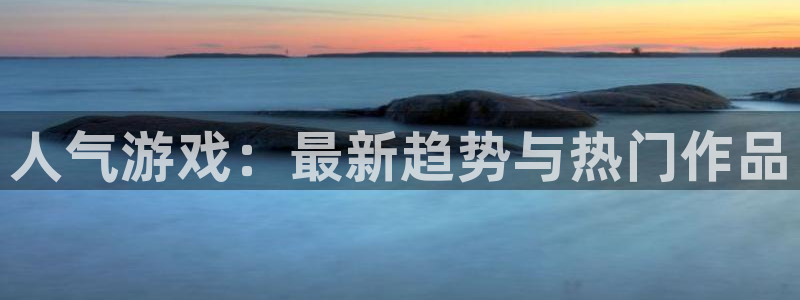 多彩娱乐平台登陆：人气游戏：最新趋势与热门作品