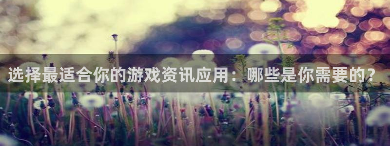 多彩娱乐登录网址：选择最适合你的游戏资讯应用：哪些是你需要的