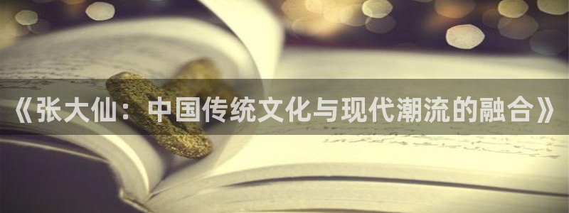 多彩娱乐下载：《张大仙：中国传统文化与现代潮流的融合》