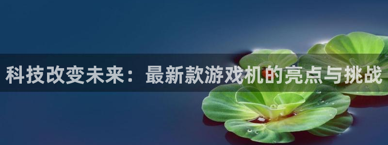 多彩娱乐官方登录网址：科技改变未来：最新款游戏机的亮点与挑战